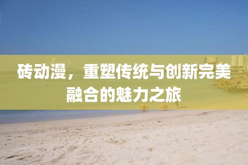 磚動(dòng)漫，重塑傳統(tǒng)與創(chuàng)新完美融合的魅力之旅