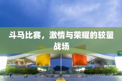 斗馬比賽，激情與榮耀的較量戰(zhàn)場