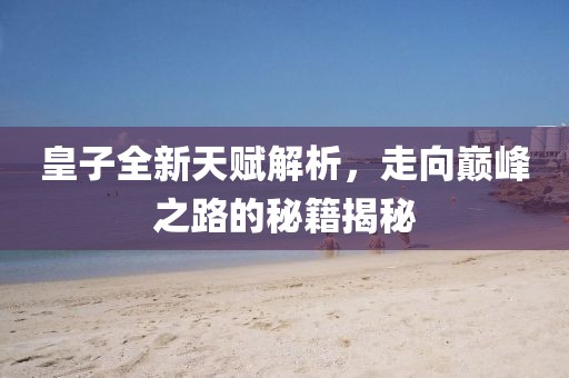 皇子全新天賦解析，走向巔峰之路的秘籍揭秘