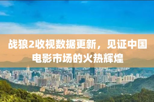 戰(zhàn)狼2收視數(shù)據(jù)更新，見證中國電影市場的火熱輝煌