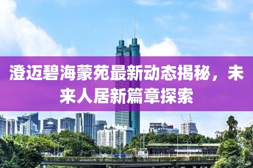 澄邁碧海蒙苑最新動態(tài)揭秘，未來人居新篇章探索