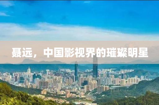 聶遠(yuǎn)，中國(guó)影視界的璀璨明星