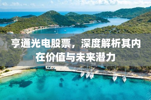 亨通光電股票，深度解析其內(nèi)在價(jià)值與未來(lái)潛力