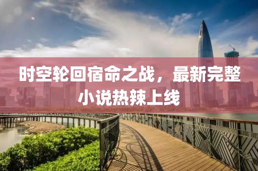 時(shí)空輪回宿命之戰(zhàn)，最新完整小說熱辣上線