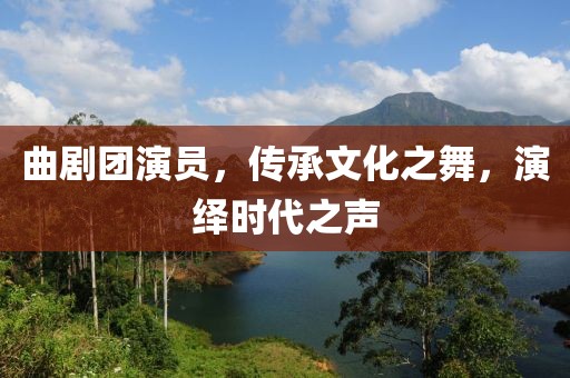 曲劇團(tuán)演員，傳承文化之舞，演繹時(shí)代之聲