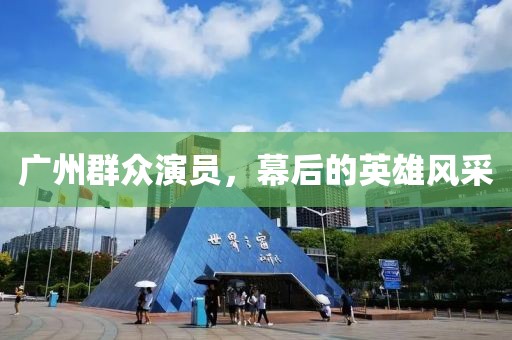 廣州群眾演員，幕后的英雄風(fēng)采