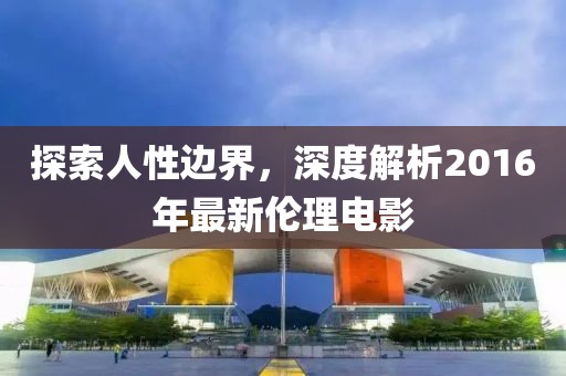 探索人性邊界，深度解析2016年最新倫理電影