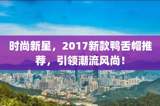 時尚新星，2017新款鴨舌帽推薦，引領潮流風尚！