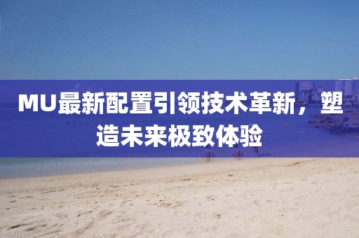 MU最新配置引領(lǐng)技術(shù)革新，塑造未來極致體驗