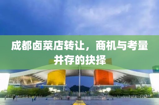 成都鹵菜店轉(zhuǎn)讓?zhuān)虣C(jī)與考量并存的抉擇