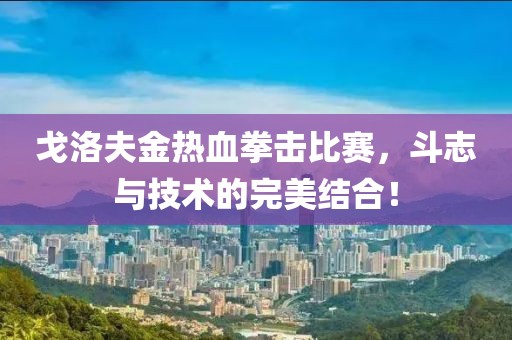 戈洛夫金熱血拳擊比賽，斗志與技術(shù)的完美結(jié)合！
