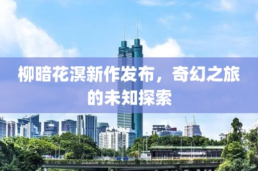 柳暗花溟新作發(fā)布，奇幻之旅的未知探索