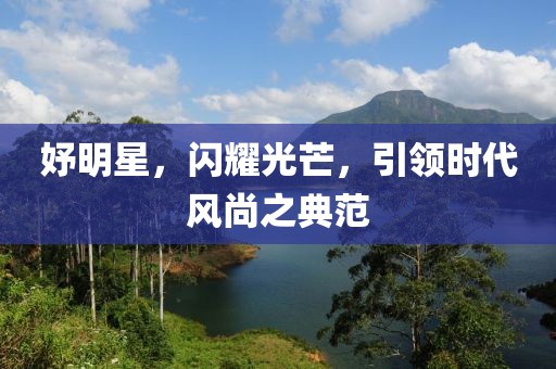 妤明星，閃耀光芒，引領(lǐng)時代風(fēng)尚之典范