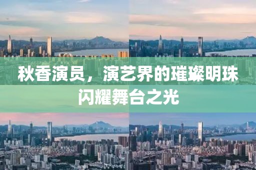 秋香演員，演藝界的璀璨明珠閃耀舞臺(tái)之光