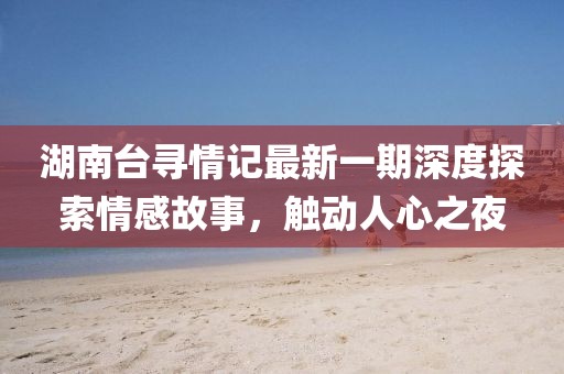 湖南臺尋情記最新一期深度探索情感故事，觸動人心之夜