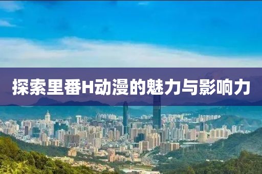 探索里番H動漫的魅力與影響力
