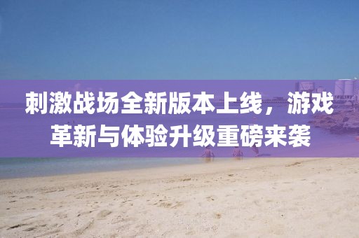 刺激戰(zhàn)場全新版本上線，游戲革新與體驗(yàn)升級重磅來襲
