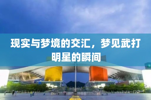 現(xiàn)實與夢境的交匯，夢見武打明星的瞬間