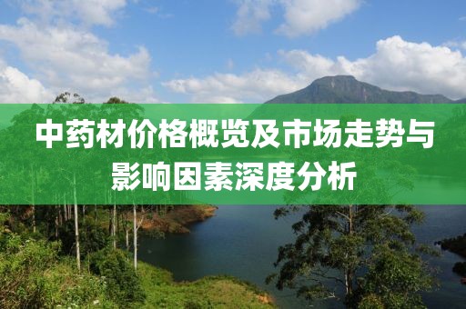 中藥材價(jià)格概覽及市場(chǎng)走勢(shì)與影響因素深度分析