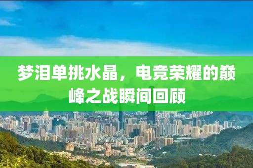 夢(mèng)淚單挑水晶，電競(jìng)榮耀的巔峰之戰(zhàn)瞬間回顧