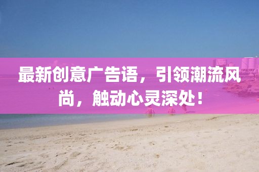 最新創(chuàng)意廣告語(yǔ)，引領(lǐng)潮流風(fēng)尚，觸動(dòng)心靈深處！