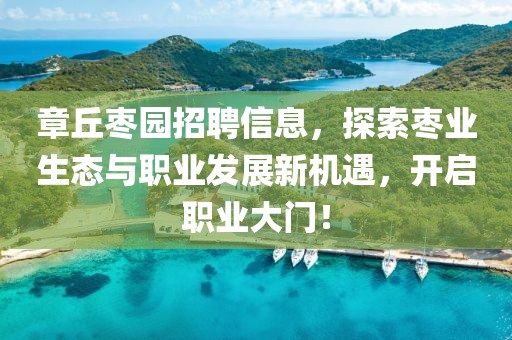 章丘棗園招聘信息，探索棗業(yè)生態(tài)與職業(yè)發(fā)展新機遇，開啟職業(yè)大門！