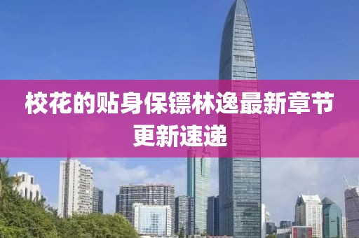 ?；ǖ馁N身保鏢林逸最新章節(jié)更新速遞