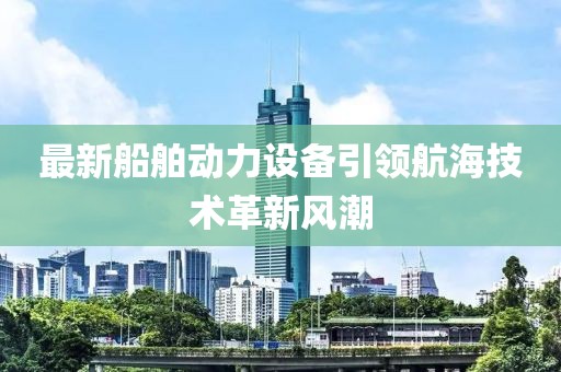 最新船舶動力設備引領航海技術革新風潮