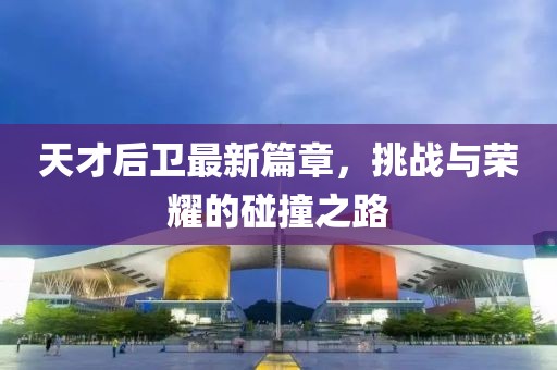 天才后衛(wèi)最新篇章，挑戰(zhàn)與榮耀的碰撞之路