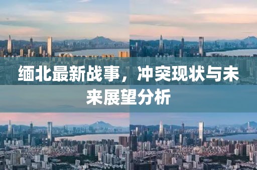 緬北最新戰(zhàn)事，沖突現(xiàn)狀與未來展望分析