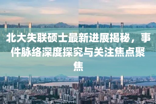北大失聯(lián)碩士最新進(jìn)展揭秘，事件脈絡(luò)深度探究與關(guān)注焦點(diǎn)聚焦