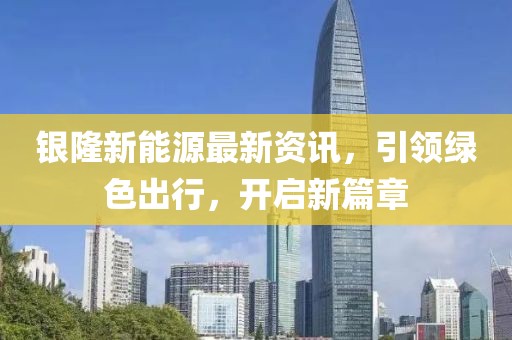 銀隆新能源最新資訊，引領(lǐng)綠色出行，開啟新篇章