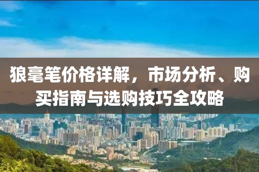 狼毫筆價(jià)格詳解，市場分析、購買指南與選購技巧全攻略