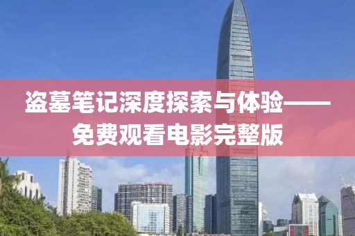 盜墓筆記深度探索與體驗(yàn)——免費(fèi)觀看電影完整版
