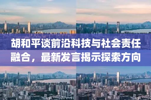 胡和平談前沿科技與社會(huì)責(zé)任融合，最新發(fā)言揭示探索方向