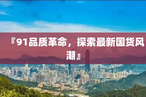 『91品質革命，探索最新國貨風潮』