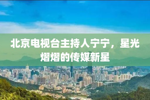 北京電視臺(tái)主持人寧寧，星光熠熠的傳媒新星