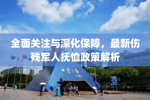 全面關(guān)注與深化保障，最新傷殘軍人撫恤政策解析