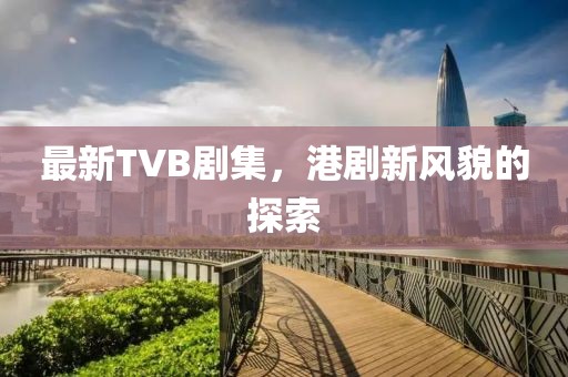 最新TVB劇集，港劇新風(fēng)貌的探索