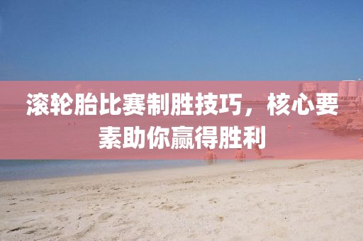 滾輪胎比賽制勝技巧，核心要素助你贏得勝利