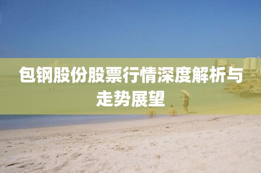 包鋼股份股票行情深度解析與走勢展望