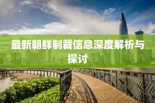 最新朝鮮制裁信息深度解析與探討