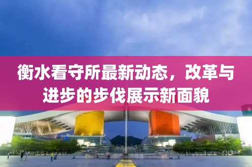 衡水看守所最新動(dòng)態(tài)，改革與進(jìn)步的步伐展示新面貌