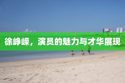 徐崢嶸，演員的魅力與才華展現(xiàn)