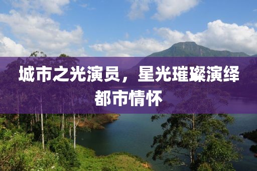 城市之光演員，星光璀璨演繹都市情懷