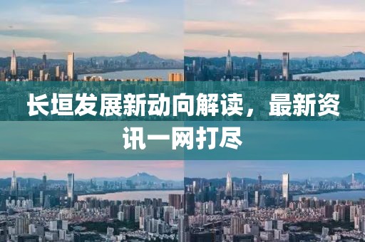 長(zhǎng)垣發(fā)展新動(dòng)向解讀，最新資訊一網(wǎng)打盡