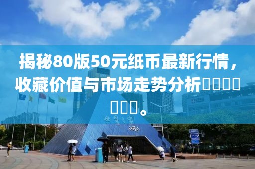 揭秘80版50元紙幣最新行情，收藏價(jià)值與市場(chǎng)走勢(shì)分析???????。