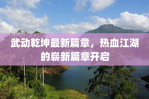 武動乾坤最新篇章，熱血江湖的嶄新篇章開啟