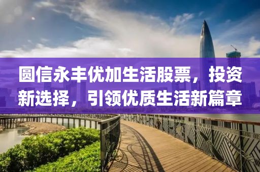 圓信永豐優(yōu)加生活股票，投資新選擇，引領優(yōu)質(zhì)生活新篇章