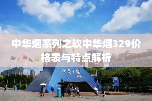 中華煙系列之軟中華煙329價(jià)格表與特點(diǎn)解析